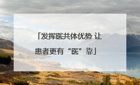 发挥医共体优势 让患者更有“医”靠