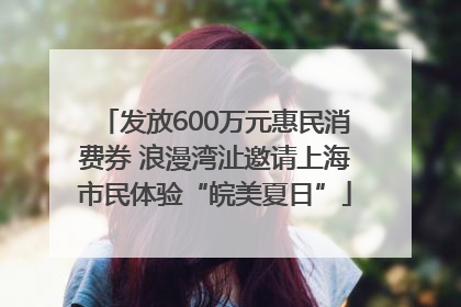 发放600万元惠民消费券 浪漫湾沚邀请上海市民体验“皖美夏日”