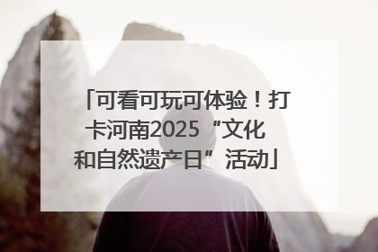 可看可玩可体验！打卡河南2025“文化和自然遗产日”活动