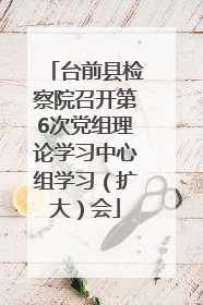 台前县检察院召开第6次党组理论学习中心组学习（扩大）会