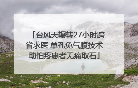 台风天辗转27小时跨省求医 单孔免气腹技术助怕疼患者无痛取石