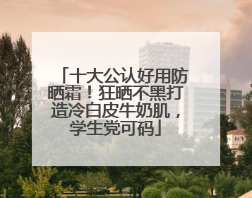 十大公认好用防晒霜！狂晒不黑打造冷白皮牛奶肌，学生党可码