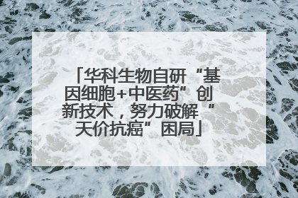 华科生物自研“基因细胞+中医药”创新技术，努力破解“天价抗癌”困局
