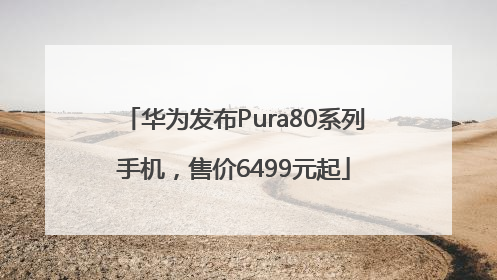 华为发布Pura80系列手机，售价6499元起