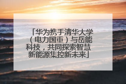 华为携手清华大学（电力国重）与岳能科技，共同探索智慧新能源集控新未来