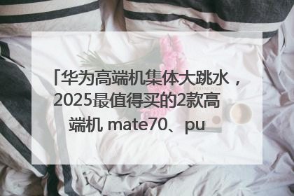 华为高端机集体大跳水，2025最值得买的2款高端机 mate70、pura70如何选？