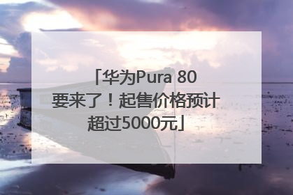 华为Pura 80要来了！起售价格预计超过5000元