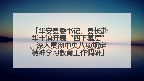 华安县委书记、县长赴华丰镇开展“四下基层”、深入贯彻中央八项规定精神学习教育工作调研
