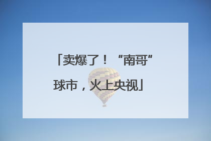 卖爆了！“南哥”球市，火上央视