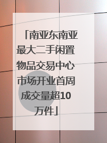 南亚东南亚最大二手闲置物品交易中心市场开业首周成交量超10万件