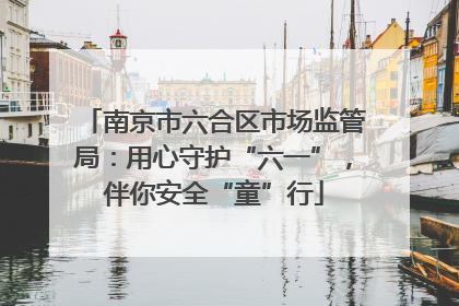 南京市六合区市场监管局：用心守护“六一”，伴你安全“童”行