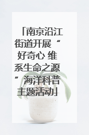 南京沿江街道开展“好奇心 维系生命之源”海洋科普主题活动