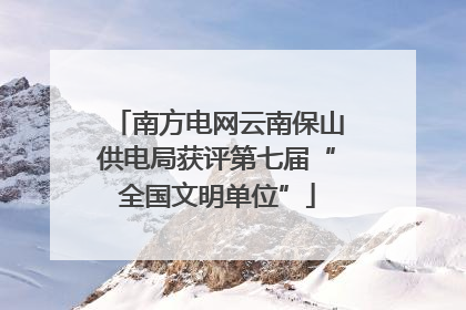 南方电网云南保山供电局获评第七届“全国文明单位”