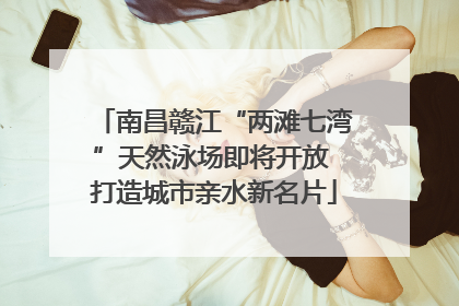 南昌赣江“两滩七湾”天然泳场即将开放 打造城市亲水新名片