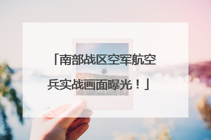 南部战区空军航空兵实战画面曝光！