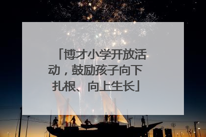 博才小学开放活动，鼓励孩子向下扎根、向上生长