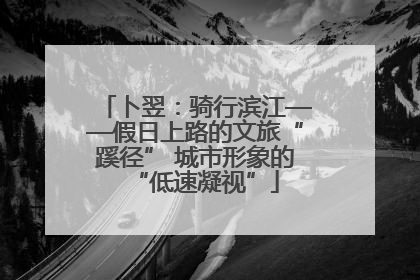 卜翌：骑行滨江——假日上路的文旅“蹊径” 城市形象的“低速凝视”