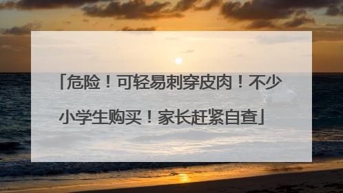 危险！可轻易刺穿皮肉！不少小学生购买！家长赶紧自查