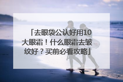 去眼袋公认好用10大眼霜！什么眼霜去皱纹好？买前必看攻略