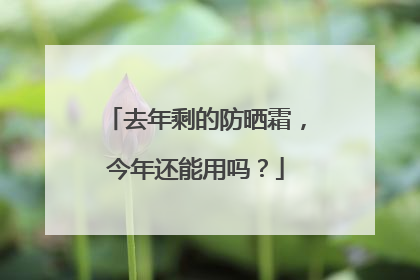 去年剩的防晒霜，今年还能用吗？