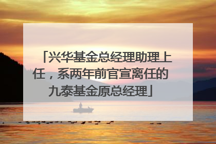 兴华基金总经理助理上任，系两年前官宣离任的九泰基金原总经理