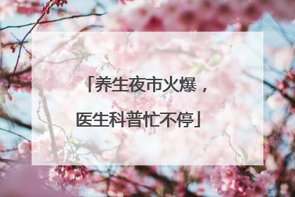 养生夜市火爆，医生科普忙不停