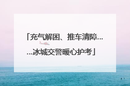 充气解困、推车清障……冰城交警暖心护考