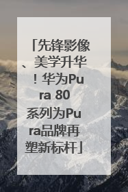 先锋影像、美学升华！华为Pura 80系列为Pura品牌再塑新标杆