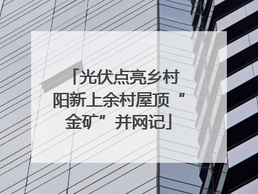 光伏点亮乡村 阳新上余村屋顶“金矿”并网记