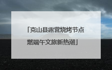 克山县露营烧烤节点燃端午文旅新热潮