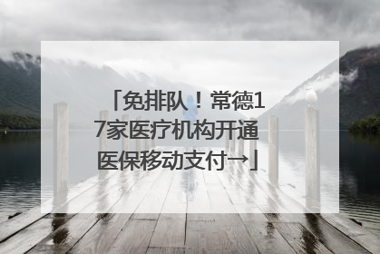免排队！常德17家医疗机构开通医保移动支付→