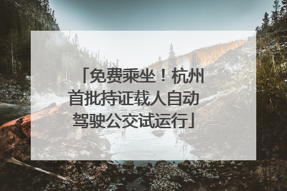 免费乘坐！杭州首批持证载人自动驾驶公交试运行