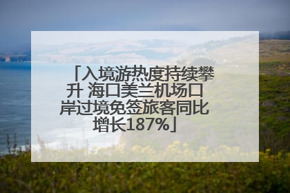 入境游热度持续攀升 海口美兰机场口岸过境免签旅客同比增长187%