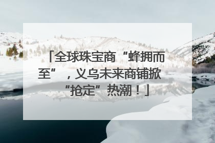 全球珠宝商“蜂拥而至”，义乌未来商铺掀“抢定”热潮！
