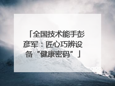 全国技术能手彭彦军：匠心巧辨设备“健康密码”