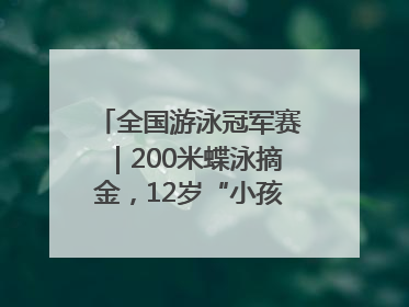 全国游泳冠军赛｜200米蝶泳摘金，12岁“小孩姐”还能制造多少惊喜？