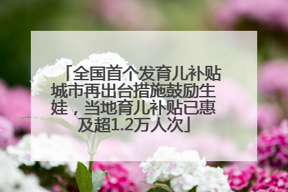全国首个发育儿补贴城市再出台措施鼓励生娃，当地育儿补贴已惠及超1.2万人次