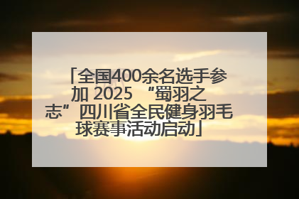 全国400余名选手参加 2025 “蜀羽之志”四川省全民健身羽毛球赛事活动启动