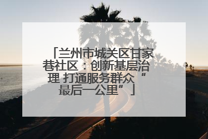 兰州市城关区甘家巷社区：创新基层治理 打通服务群众“最后一公里”