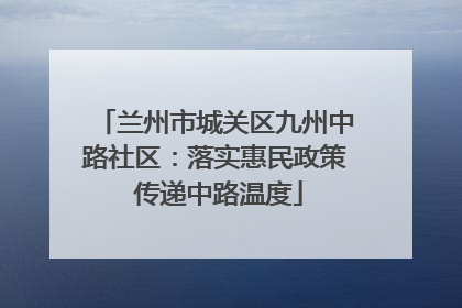 兰州市城关区九州中路社区：落实惠民政策 传递中路温度