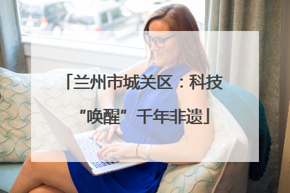 兰州市城关区：科技“唤醒”千年非遗
