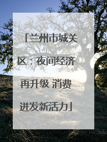 兰州市城关区：夜间经济再升级 消费迸发新活力