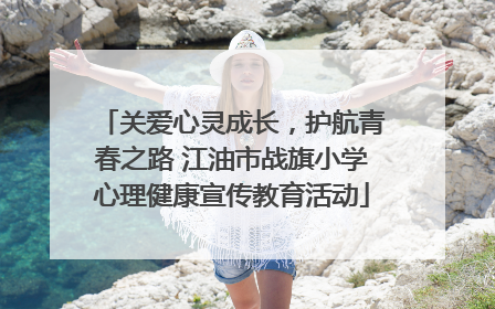 关爱心灵成长，护航青春之路 江油市战旗小学心理健康宣传教育活动