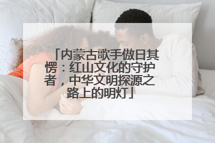 内蒙古歌手傲日其愣：红山文化的守护者，中华文明探源之路上的明灯