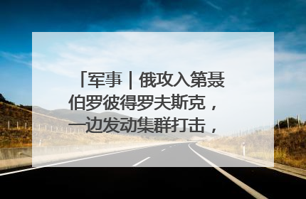 军事｜俄攻入第聂伯罗彼得罗夫斯克，一边发动集群打击，另一边在撤军？