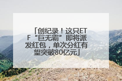 创纪录！这只ETF“巨无霸”即将派发红包，单次分红有望突破80亿元