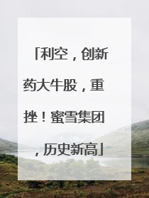 利空，创新药大牛股，重挫！蜜雪集团，历史新高