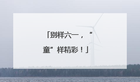 别样六一，“童”样精彩！