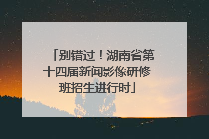 别错过！湖南省第十四届新闻影像研修班招生进行时