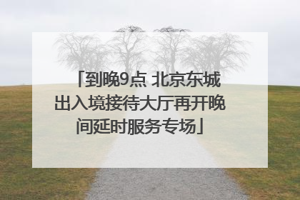到晚9点 北京东城出入境接待大厅再开晚间延时服务专场